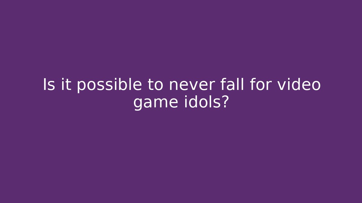 Is it possible to never fall for video game idols?