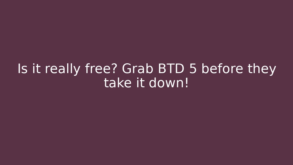 Is it really free? Grab BTD 5 before they take it down!