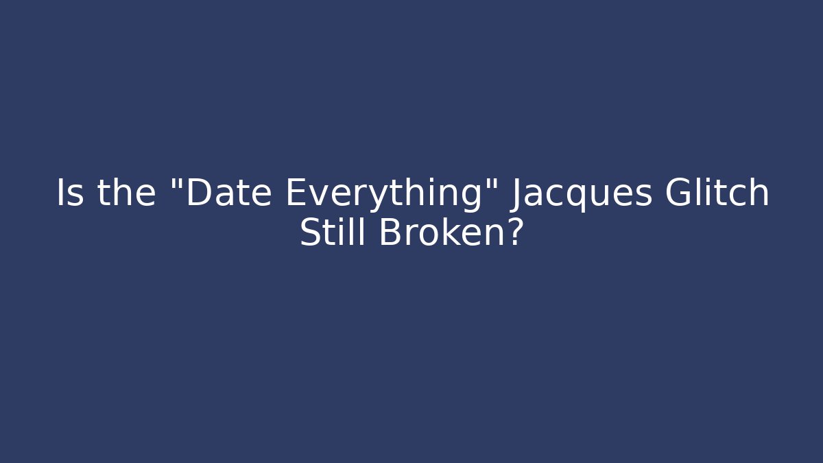 Is the "Date Everything" Jacques Glitch Still Broken?