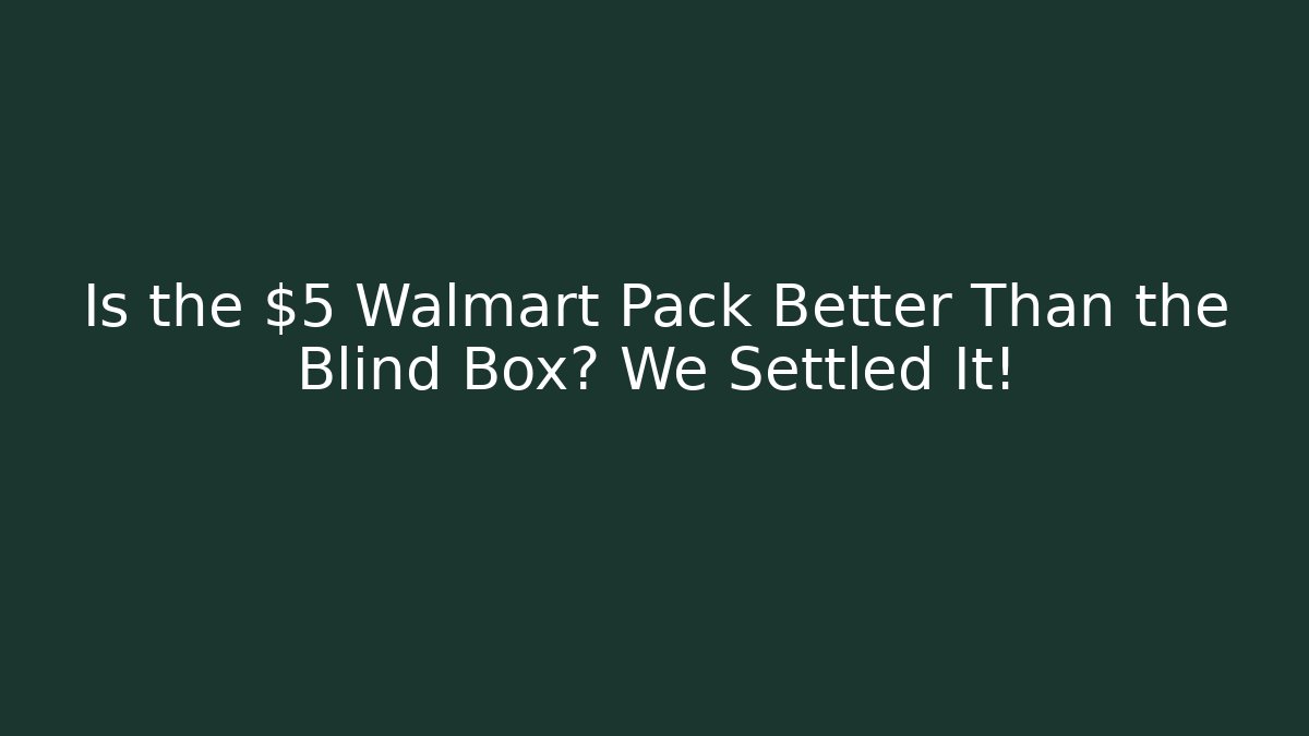 Is the $5 Walmart Pack Better Than the Blind Box? We Settled It!