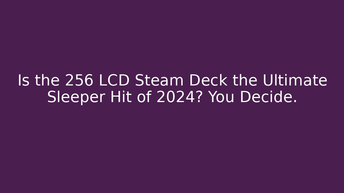 Is the 256 LCD Steam Deck the Ultimate Sleeper Hit of 2024? You Decide.