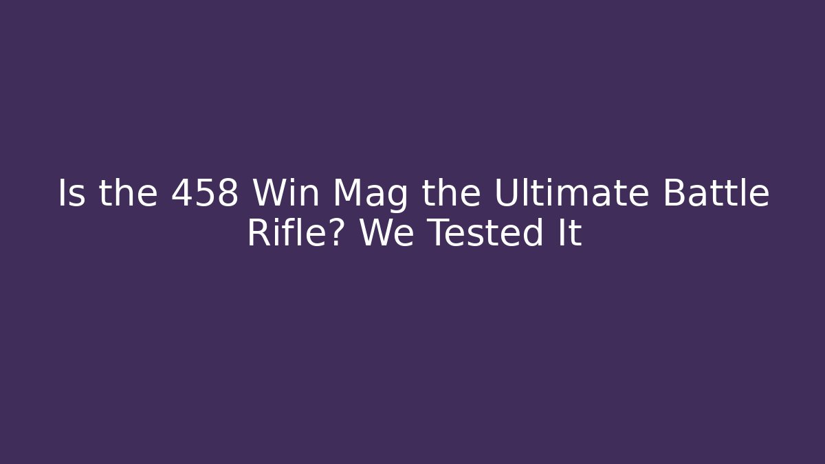 Is the 458 Win Mag the Ultimate Battle Rifle? We Tested It