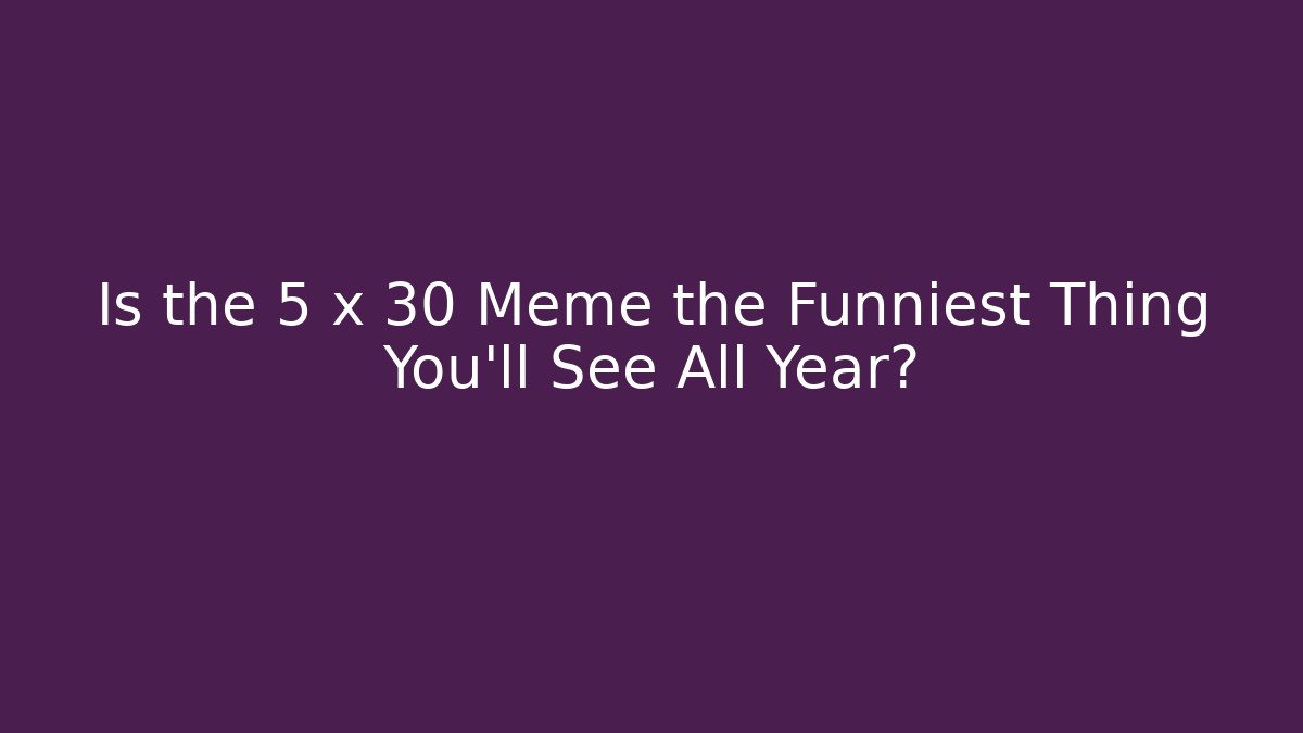 Is the 5 x 30 Meme the Funniest Thing You'll See All Year?