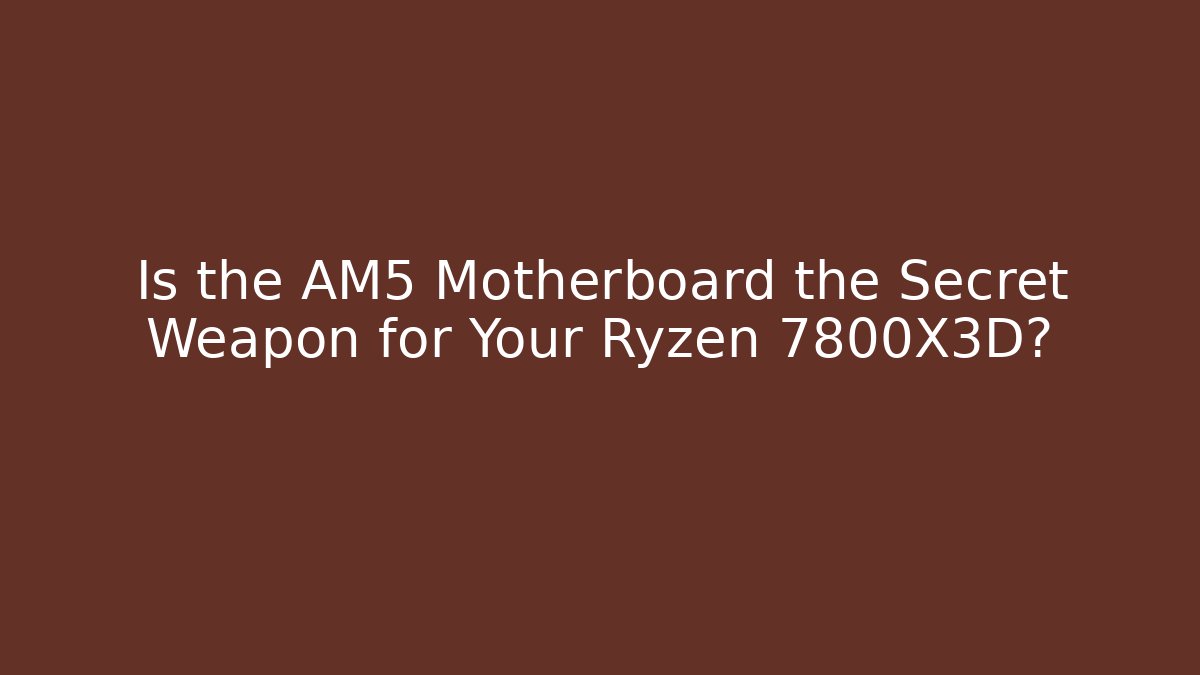 Is the AM5 Motherboard the Secret Weapon for Your Ryzen 7800X3D?