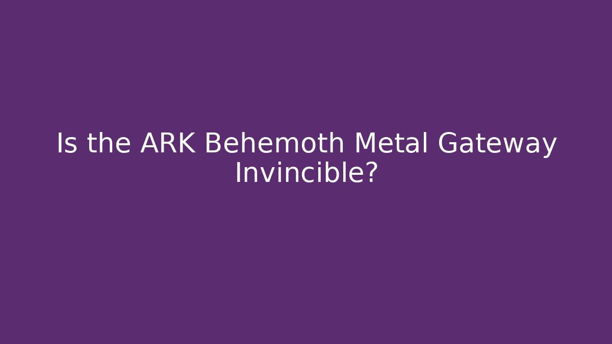 Is the ARK Behemoth Metal Gateway Invincible?