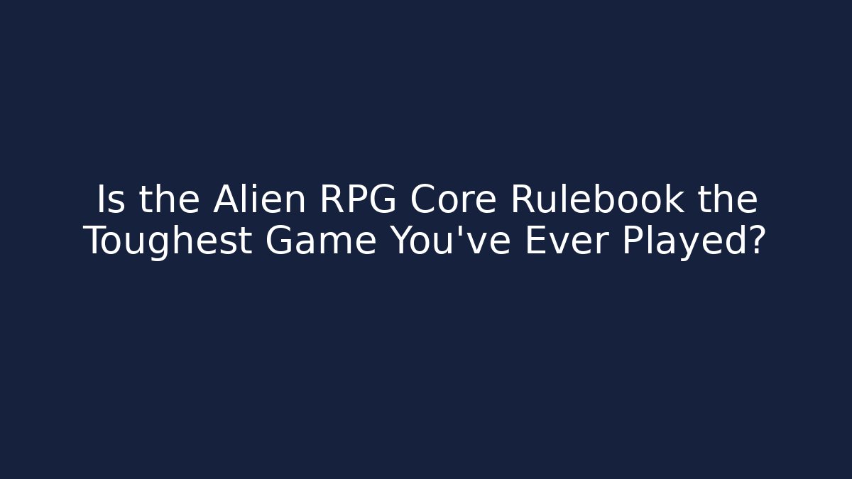 Is the Alien RPG Core Rulebook the Toughest Game You've Ever Played?