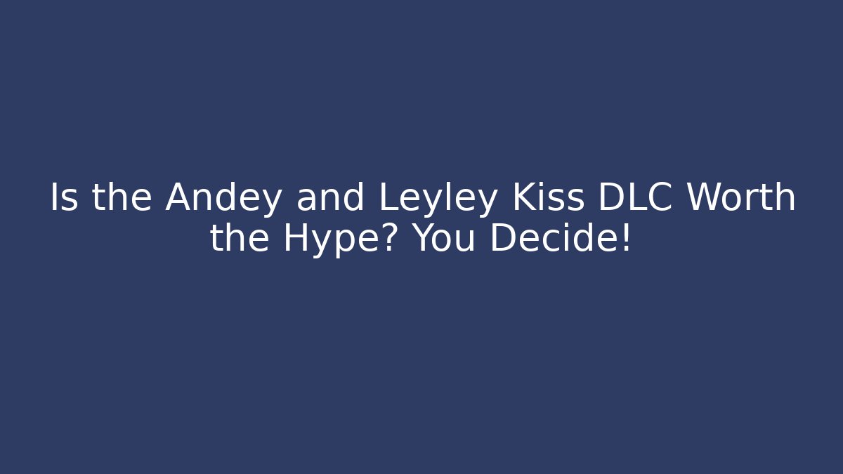 Is the Andey and Leyley Kiss DLC Worth the Hype? You Decide!