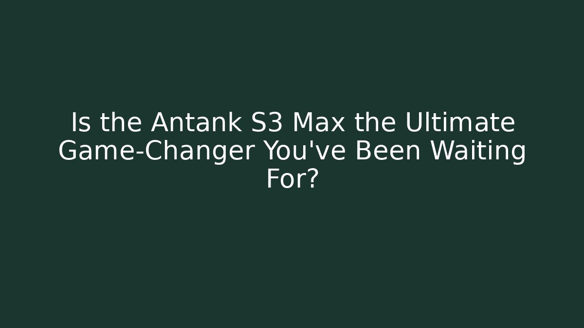 Is the Antank S3 Max the Ultimate Game-Changer You’ve Been Waiting For?