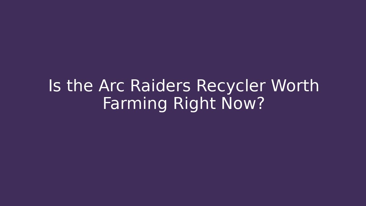 Is the Arc Raiders Recycler Worth Farming Right Now?
