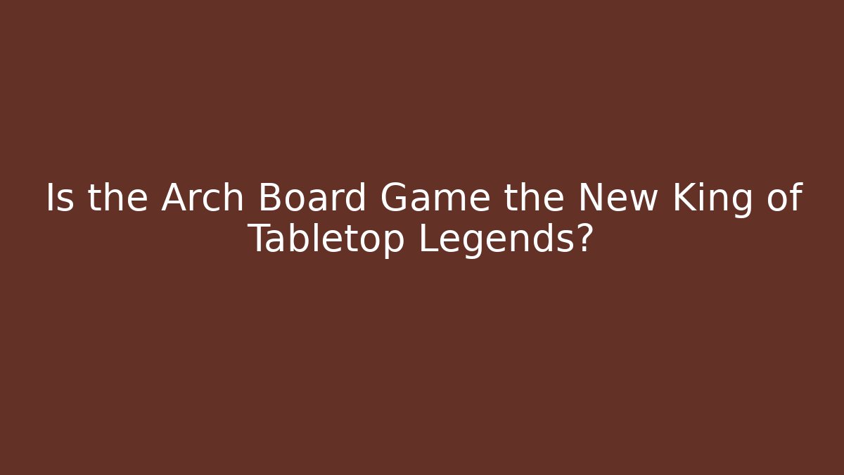 Is the Arch Board Game the New King of Tabletop Legends?