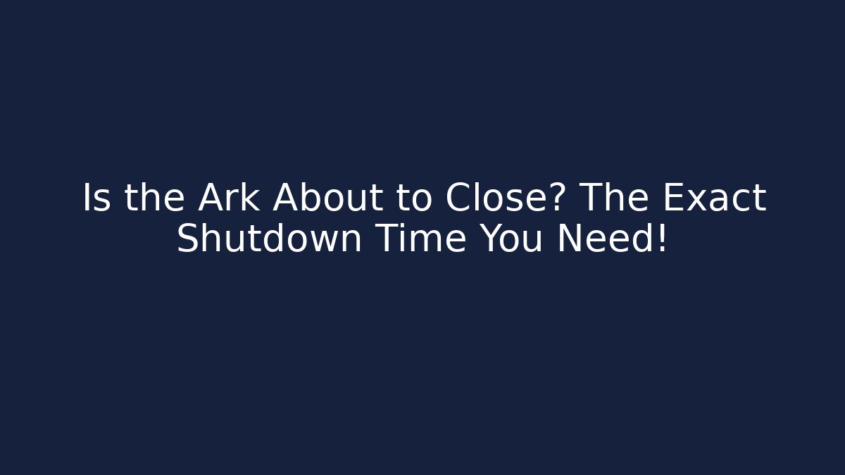 Is the Ark About to Close? The Exact Shutdown Time You Need!