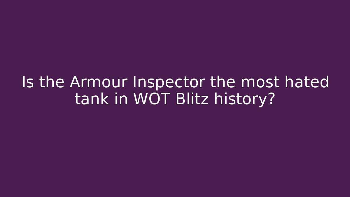 Is the Armour Inspector the most hated tank in WOT Blitz history?