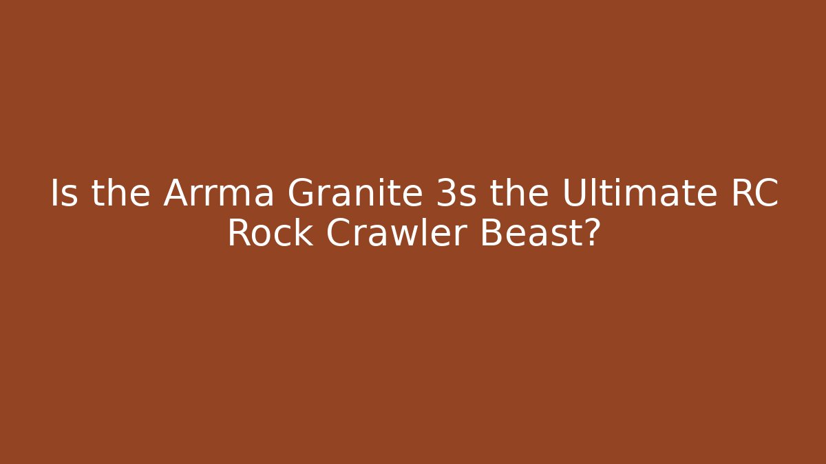 Is the Arrma Granite 3s the Ultimate RC Rock Crawler Beast?