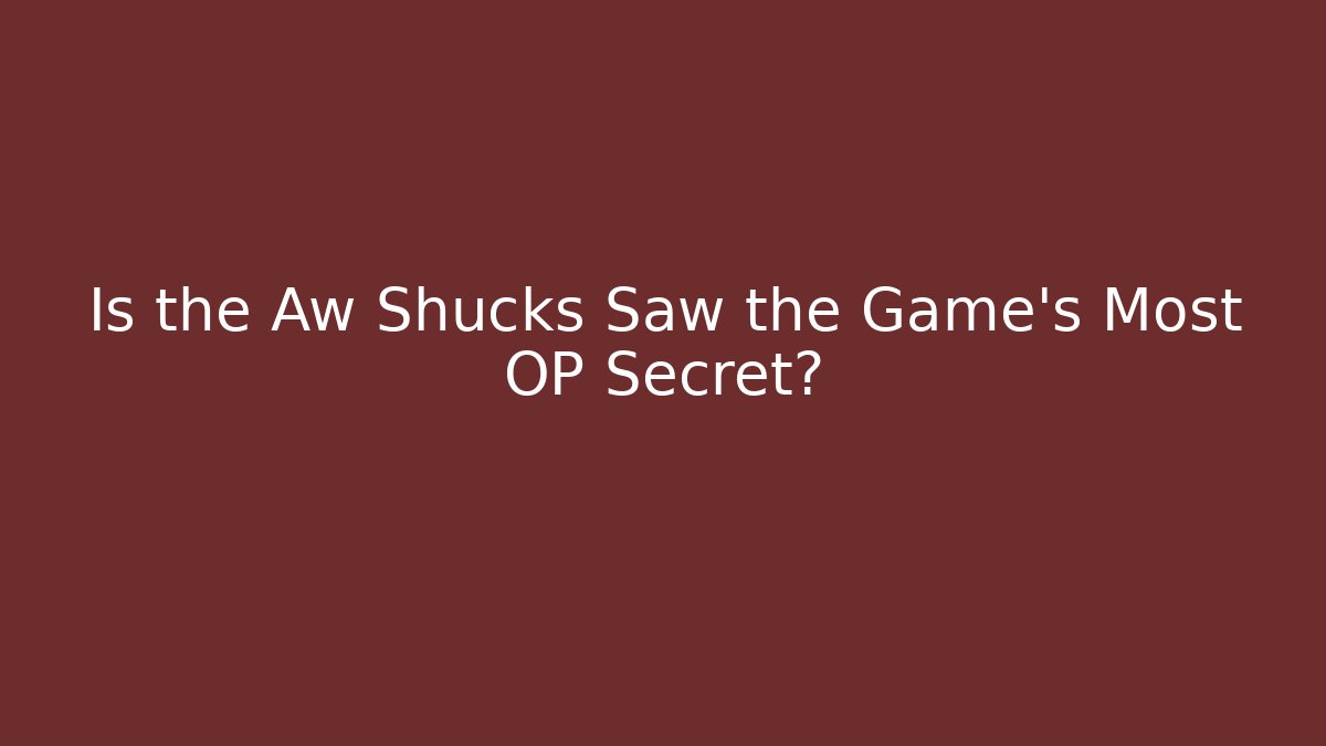Is the Aw Shucks Saw the Game's Most OP Secret?
