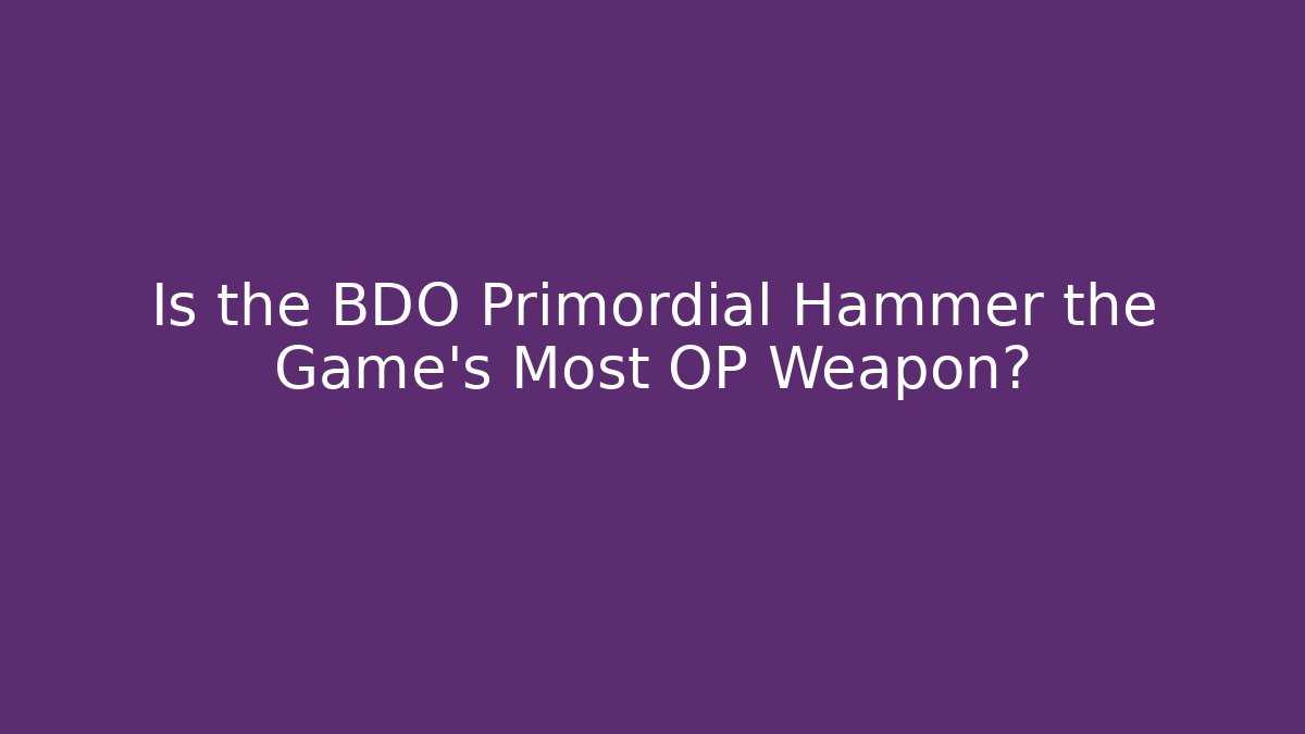 Is the BDO Primordial Hammer the Game’s Most OP Weapon?