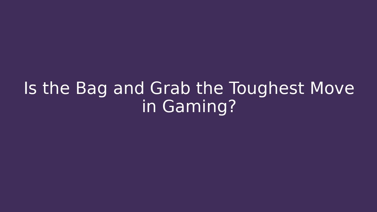 Is the Bag and Grab the Toughest Move in Gaming?