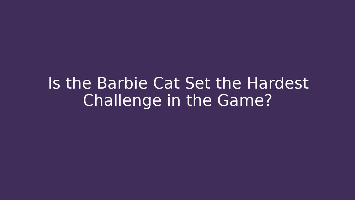 Is the Barbie Cat Set the Hardest Challenge in the Game?