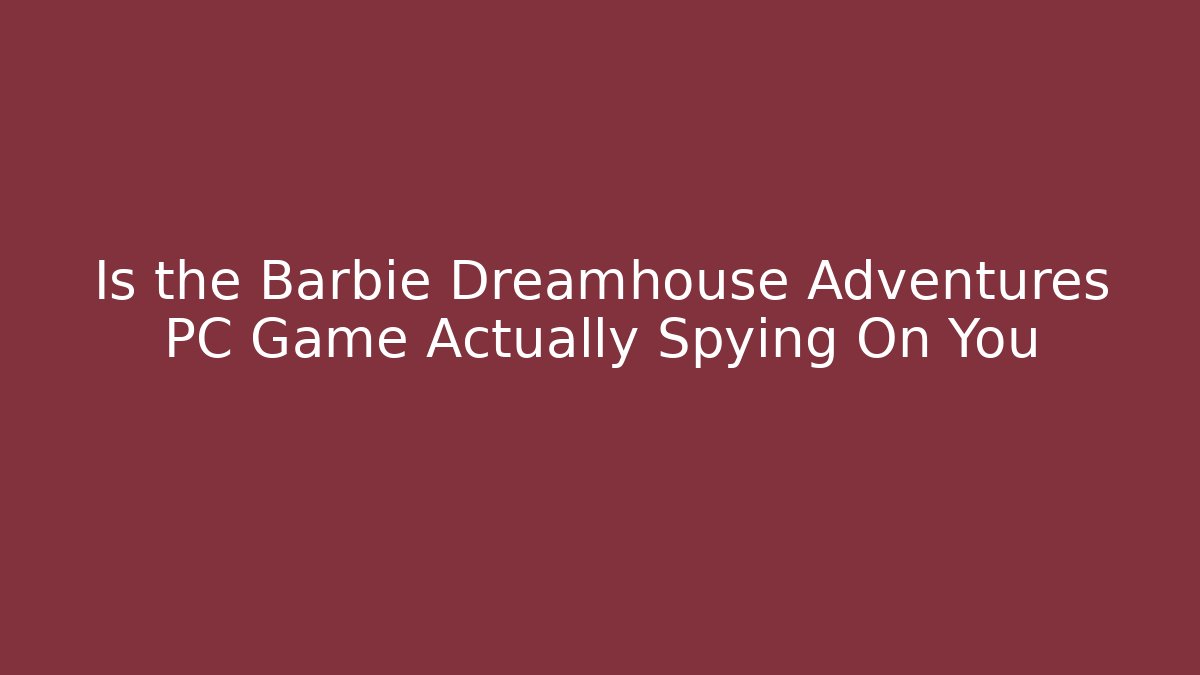Is the Barbie Dreamhouse Adventures PC Game Actually Spying On You