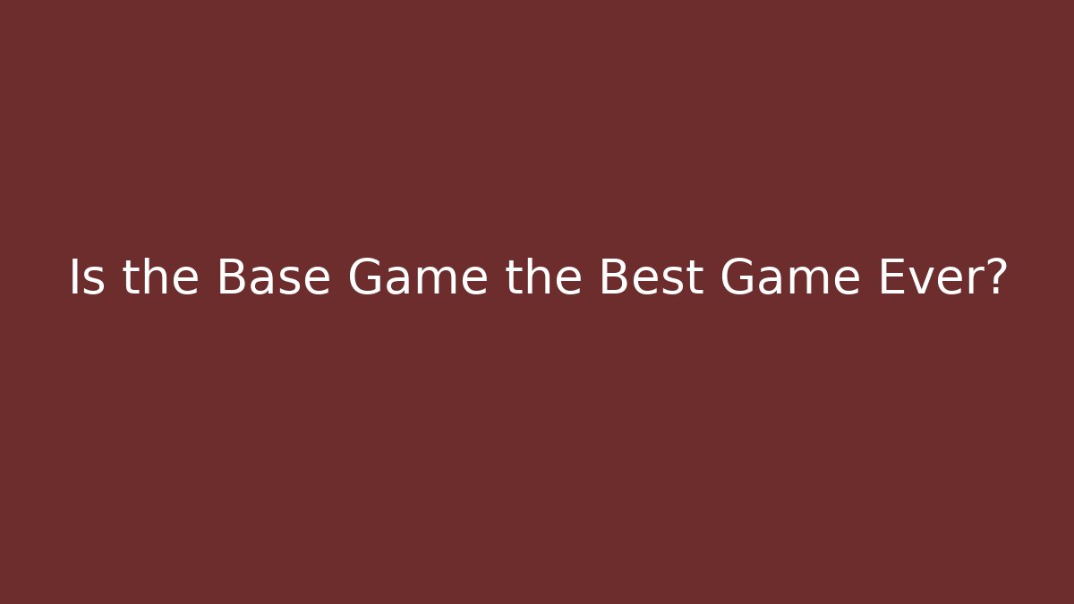 Is the Base Game the Best Game Ever?