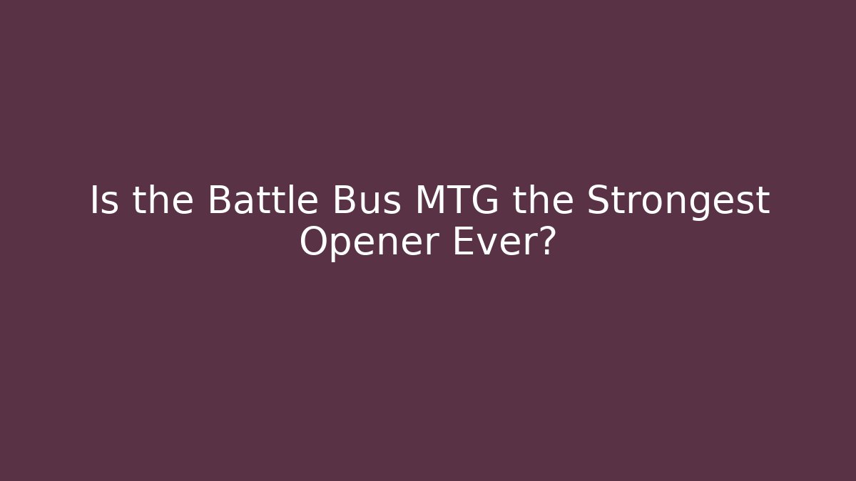 Is the Battle Bus MTG the Strongest Opener Ever?