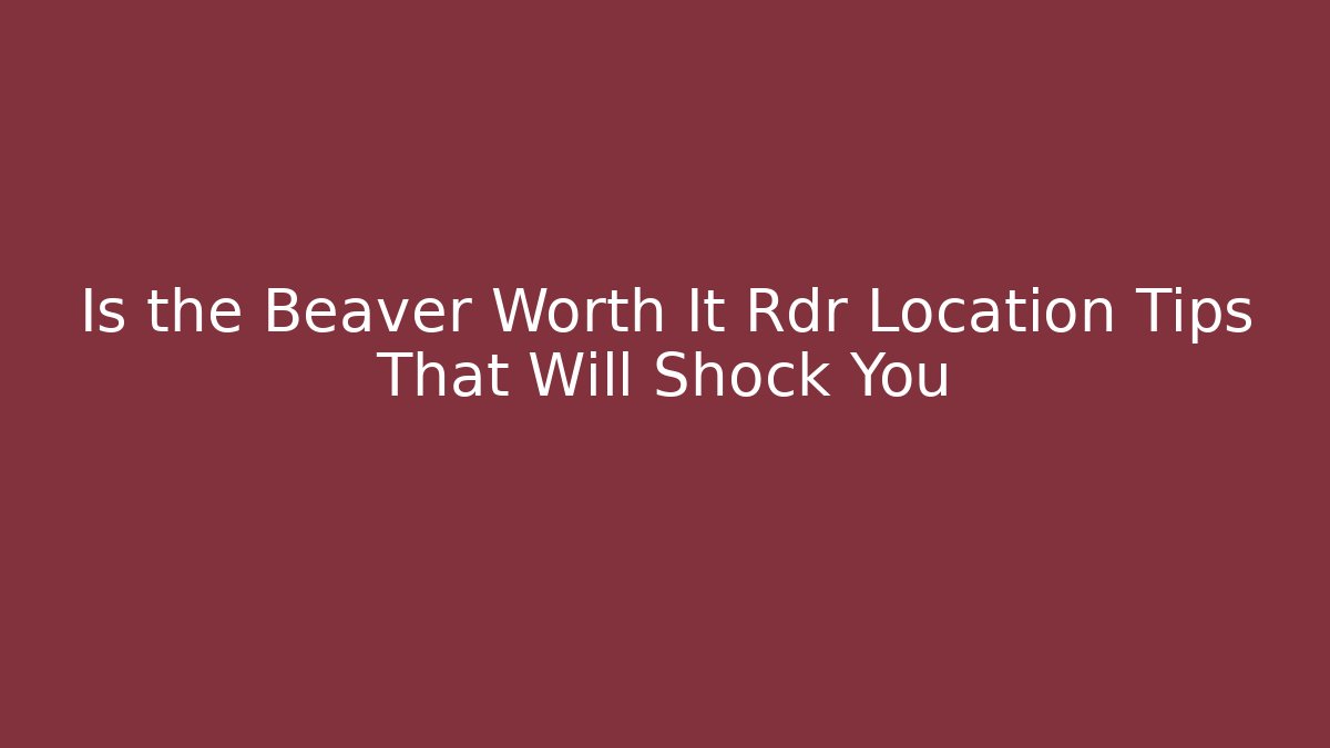 Is the Beaver Worth It Rdr Location Tips That Will Shock You