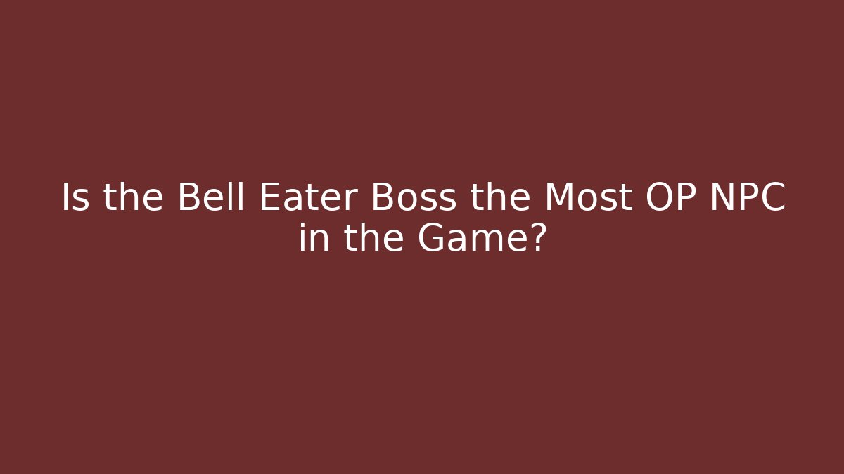 Is the Bell Eater Boss the Most OP NPC in the Game?