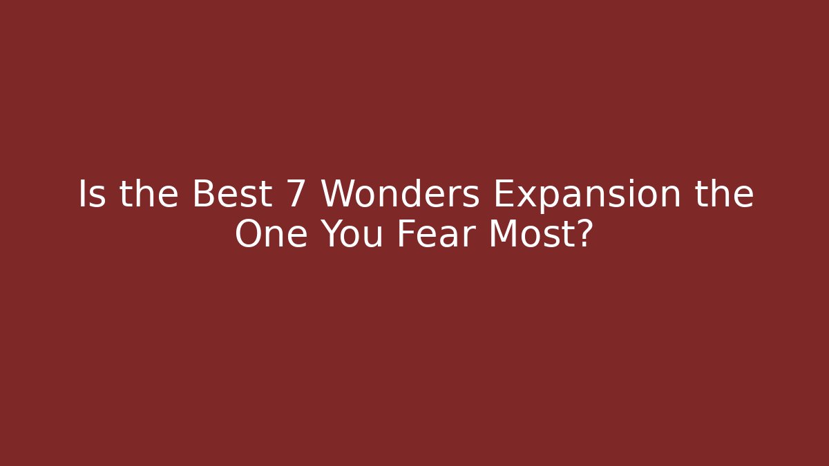 Is the Best 7 Wonders Expansion the One You Fear Most?