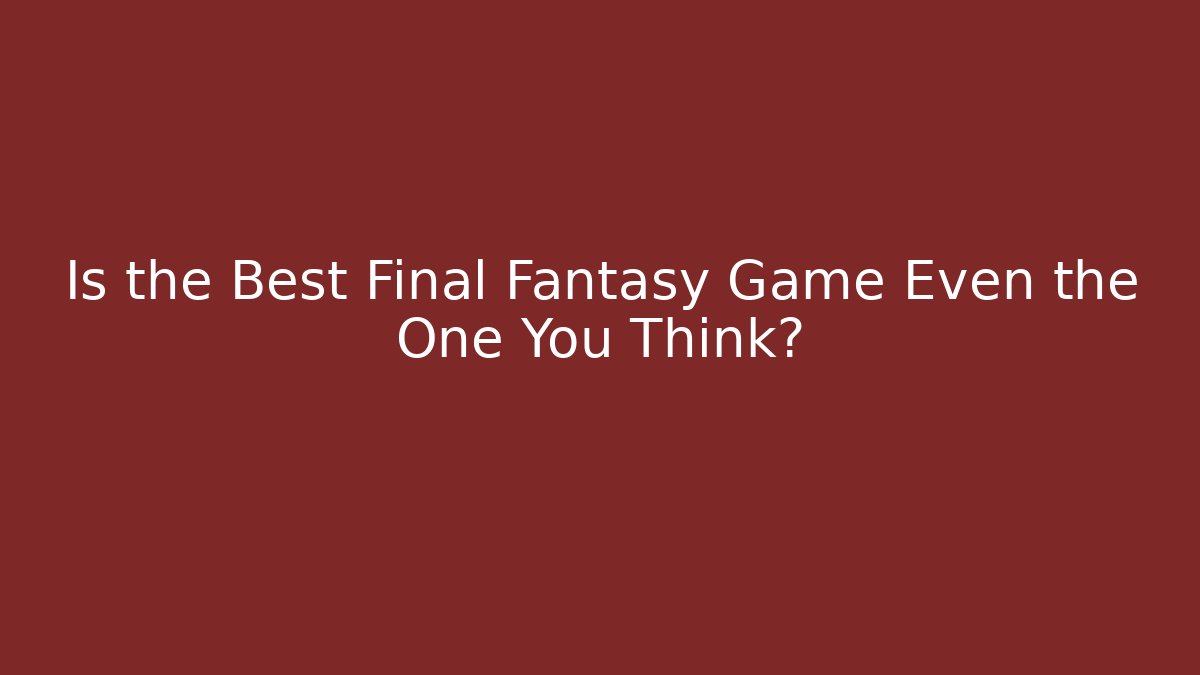Is the Best Final Fantasy Game Even the One You Think?