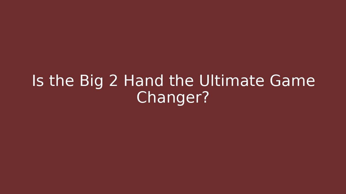 Is the Big 2 Hand the Ultimate Game Changer?