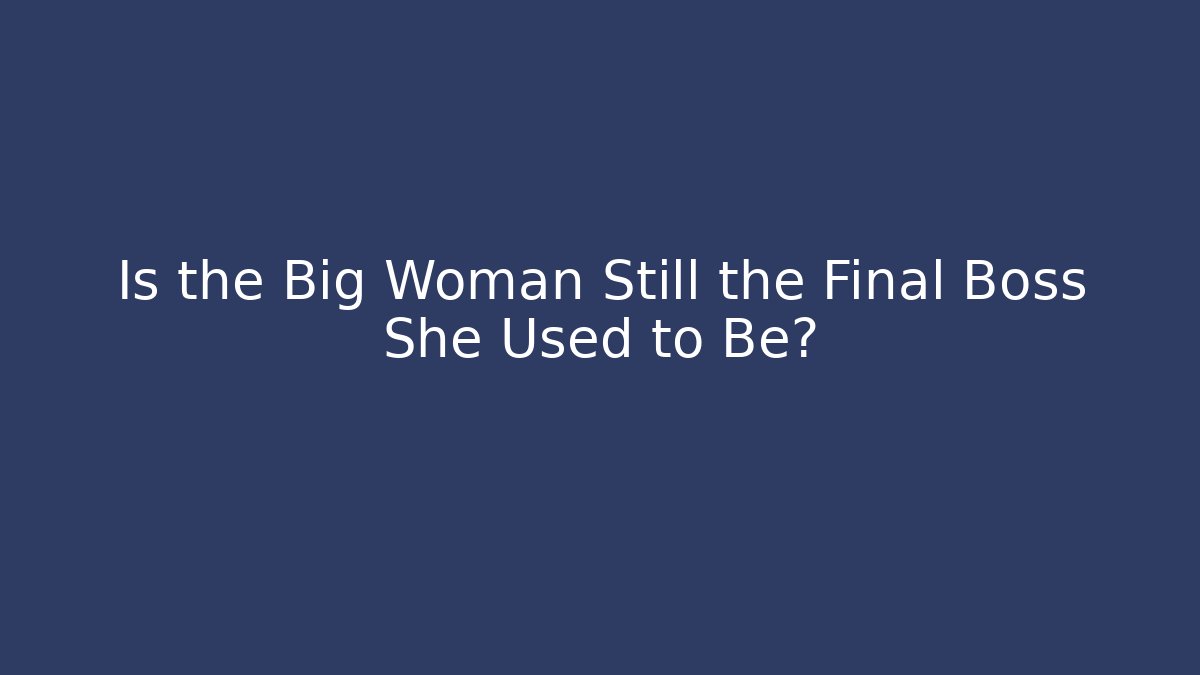 Is the Big Woman Still the Final Boss She Used to Be?