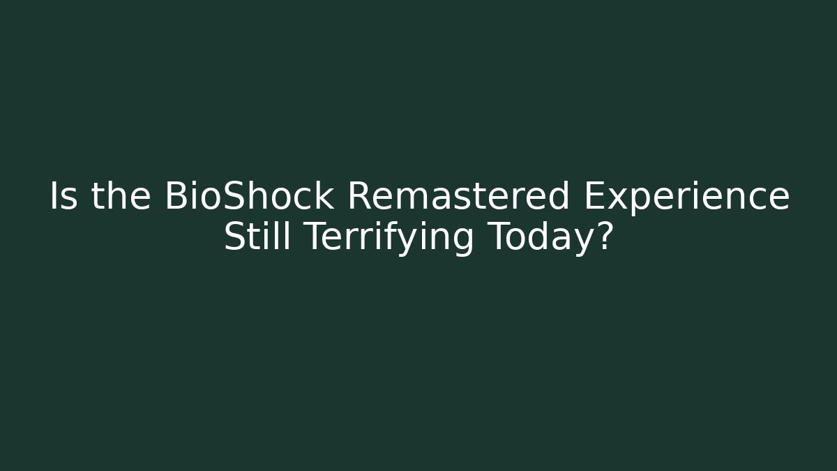 Is the BioShock Remastered Experience Still Terrifying Today?