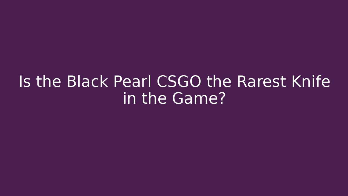 Is the Black Pearl CSGO the Rarest Knife in the Game?