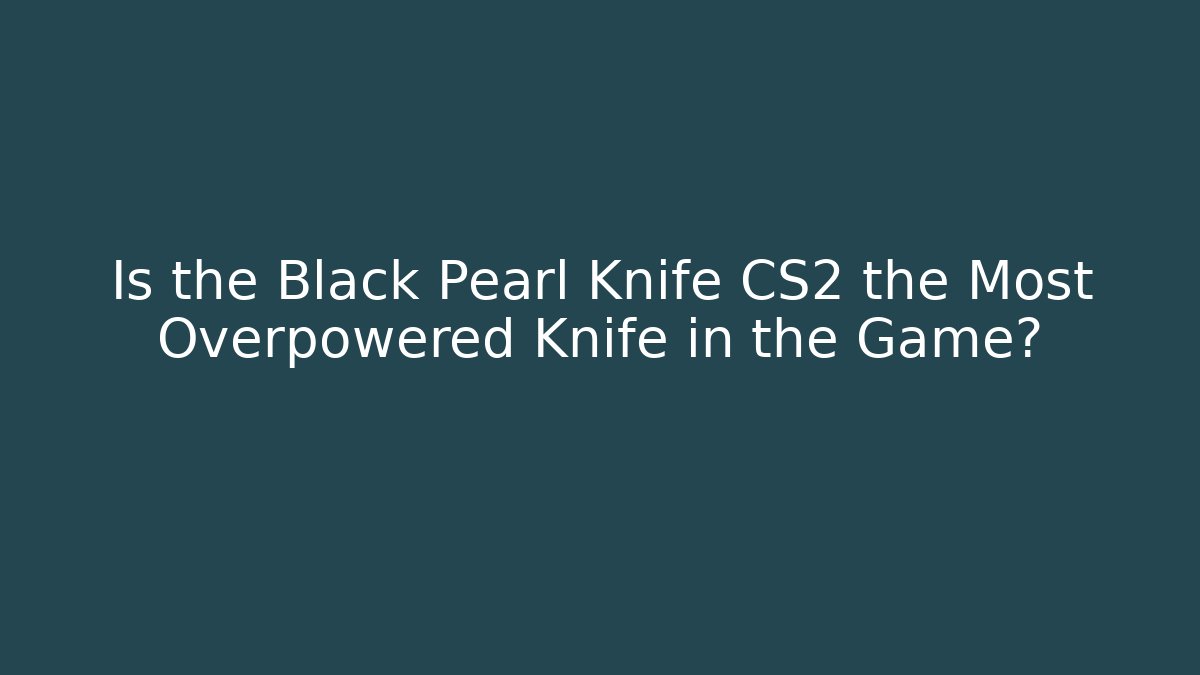 Is the Black Pearl Knife CS2 the Most Overpowered Knife in the Game?