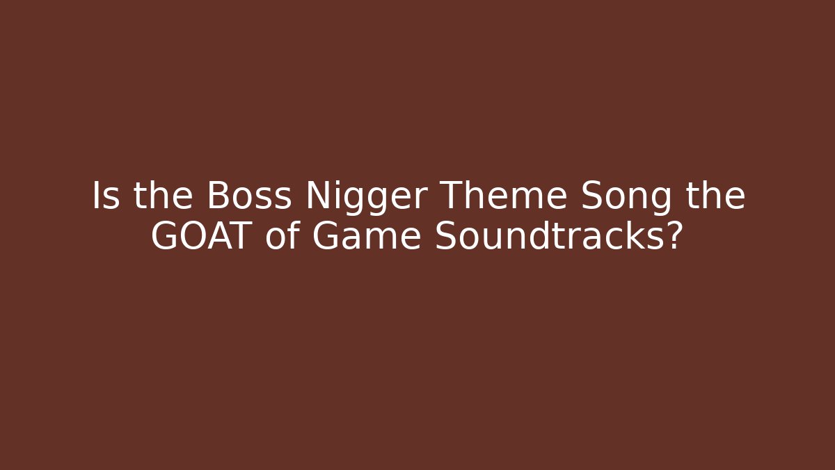 Is the Boss Nigger Theme Song the GOAT of Game Soundtracks?