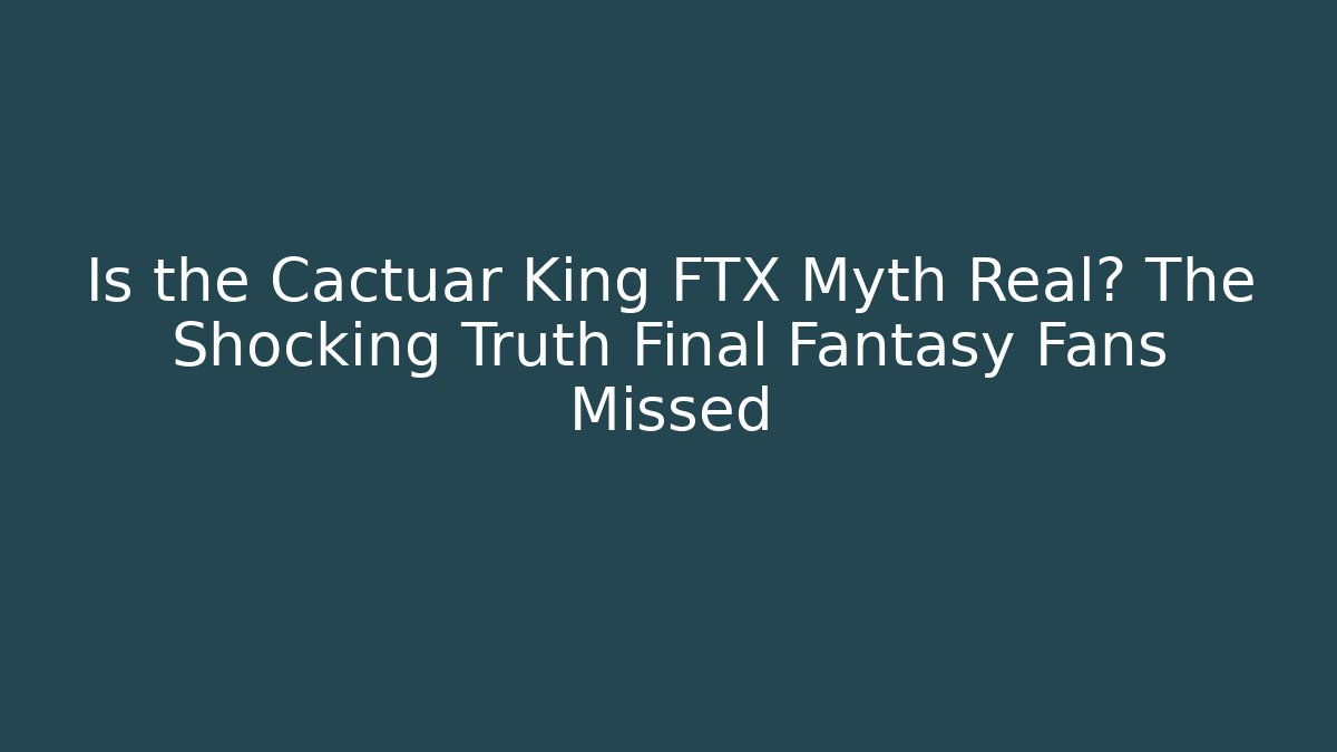 Is the Cactuar King FTX Myth Real? The Shocking Truth Final Fantasy Fans Missed