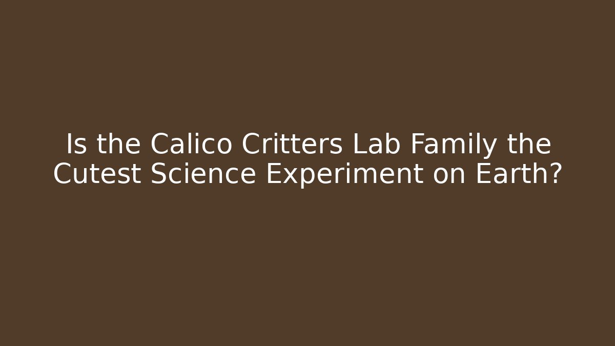 Is the Calico Critters Lab Family the Cutest Science Experiment on Earth?