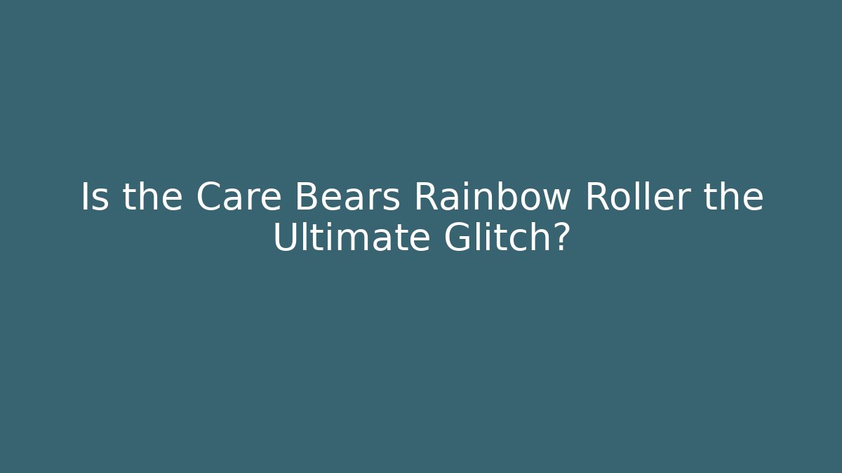 Is the Care Bears Rainbow Roller the Ultimate Glitch?