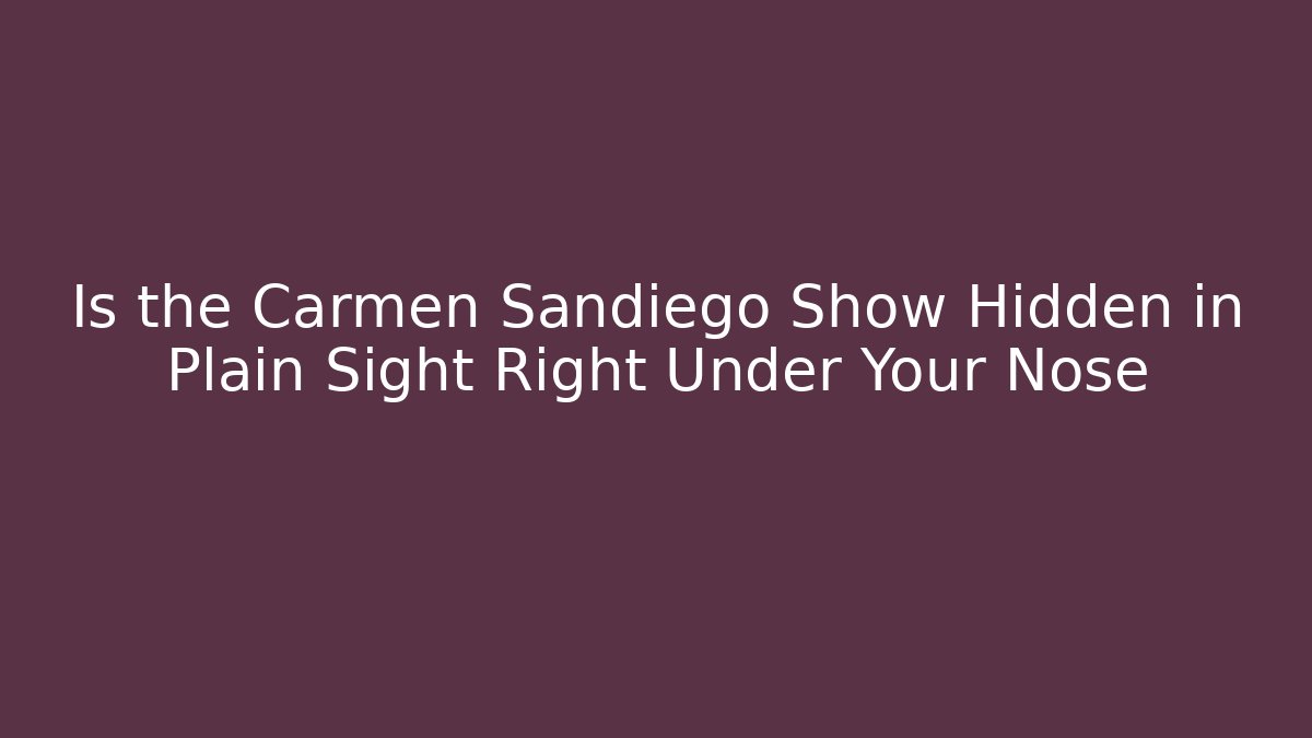 Is the Carmen Sandiego Show Hidden in Plain Sight Right Under Your Nose