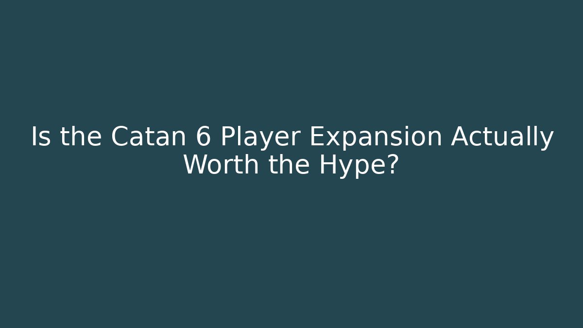 Is the Catan 6 Player Expansion Actually Worth the Hype?