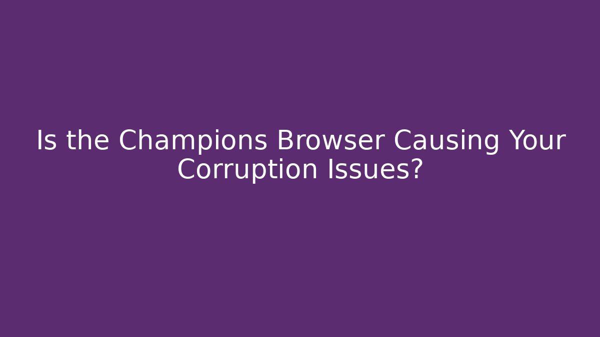 Is the Champions Browser Causing Your Corruption Issues? - Create More Assets