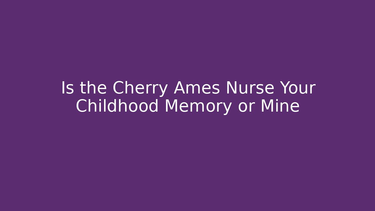 Is the Cherry Ames Nurse Your Childhood Memory or Mine