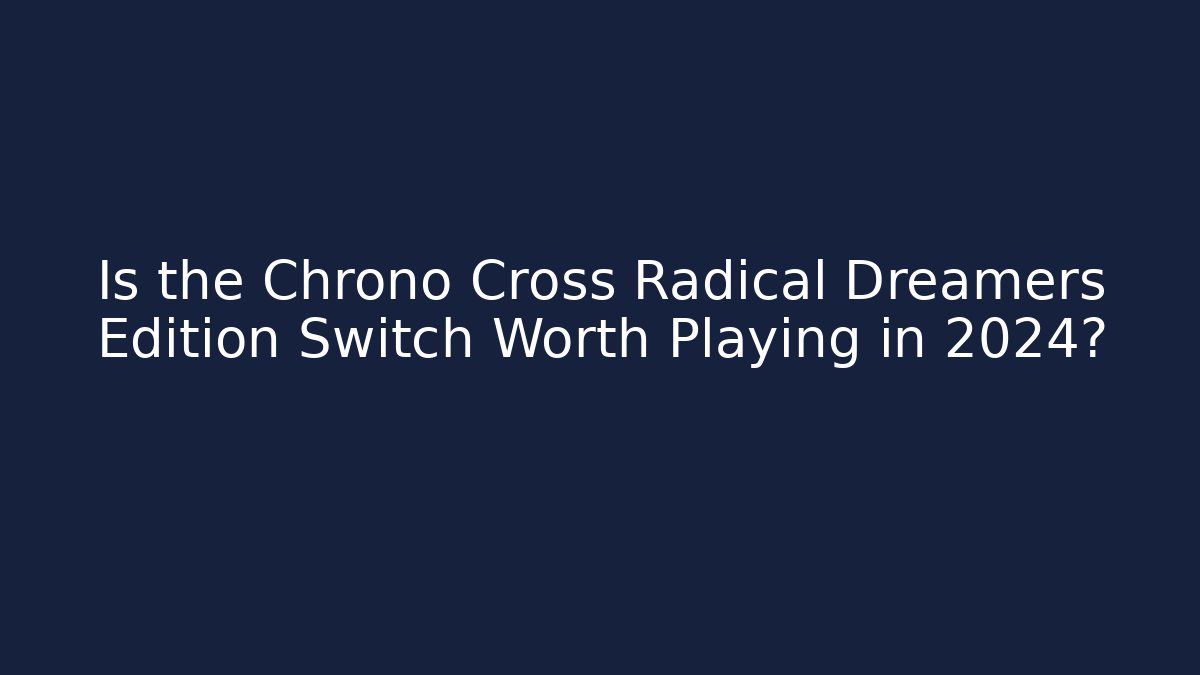 Is the Chrono Cross Radical Dreamers Edition Switch Worth Playing in 2024?