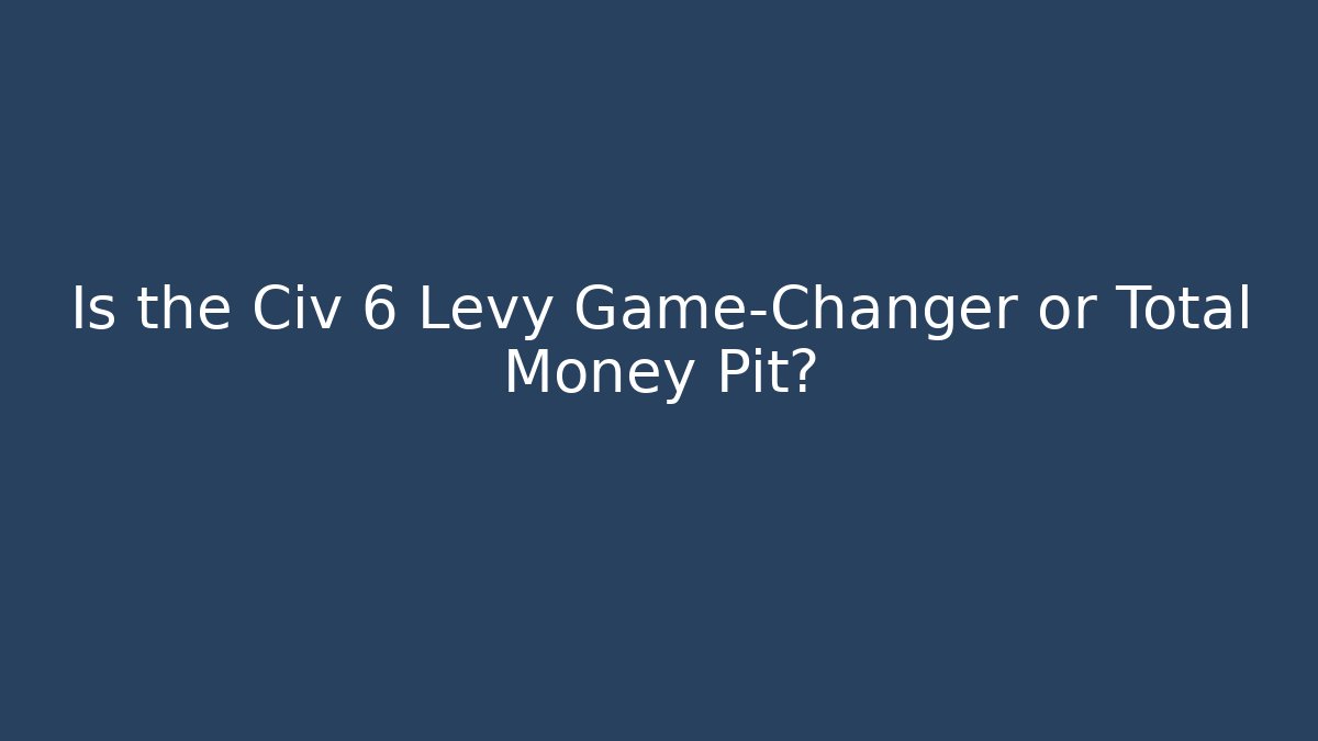 Is the Civ 6 Levy Game-Changer or Total Money Pit?