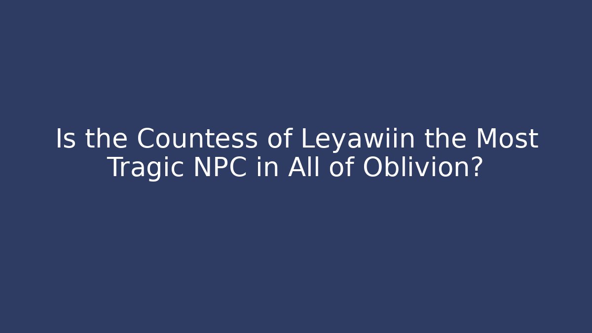 Is the Countess of Leyawiin the Most Tragic NPC in All of Oblivion?