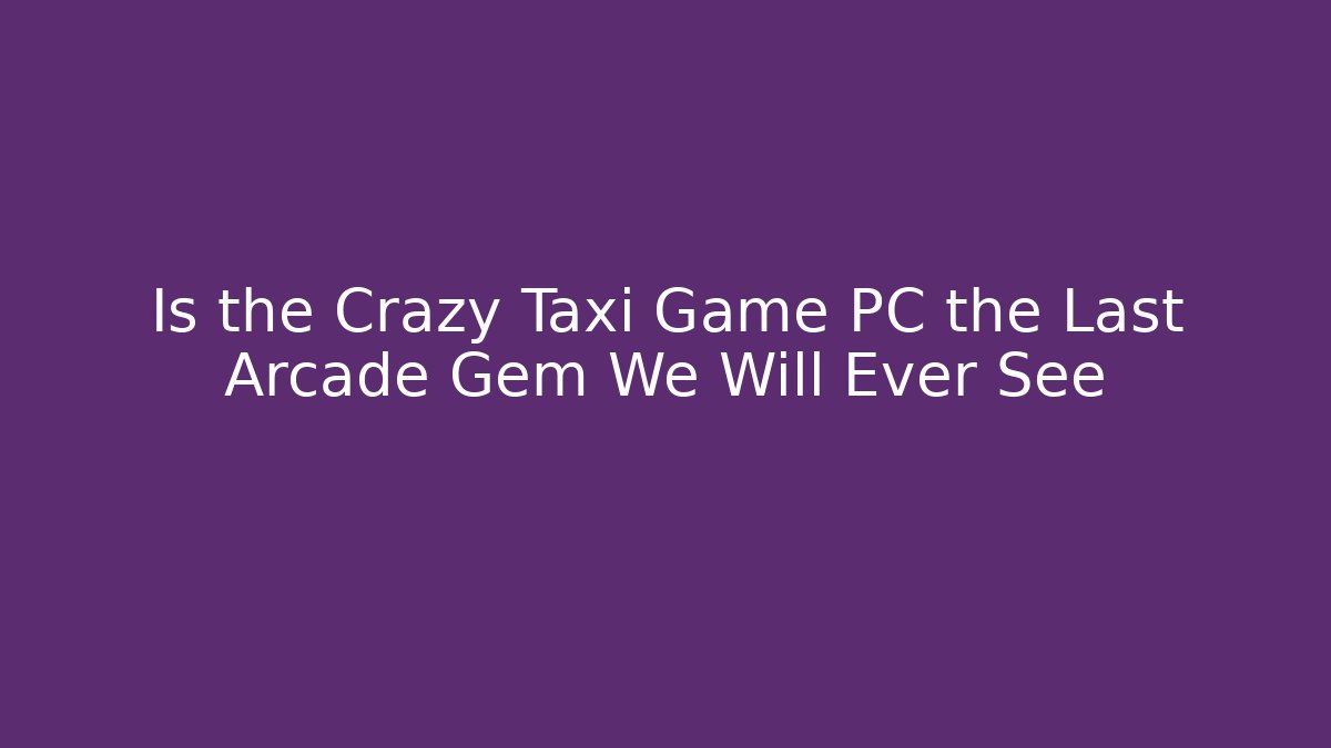 Is the Crazy Taxi Game PC the Last Arcade Gem We Will Ever See