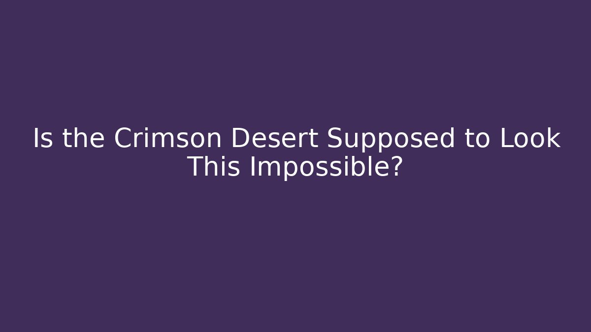 Is the Crimson Desert Supposed to Look This Impossible?