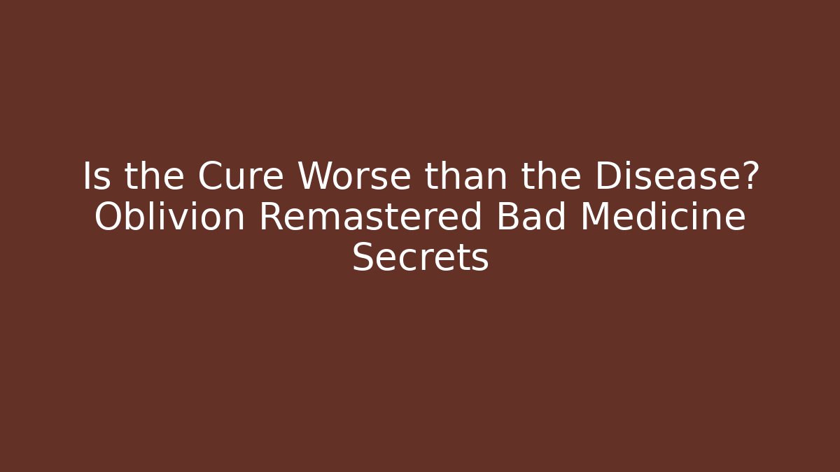 Is the Cure Worse than the Disease? Oblivion Remastered Bad Medicine Secrets