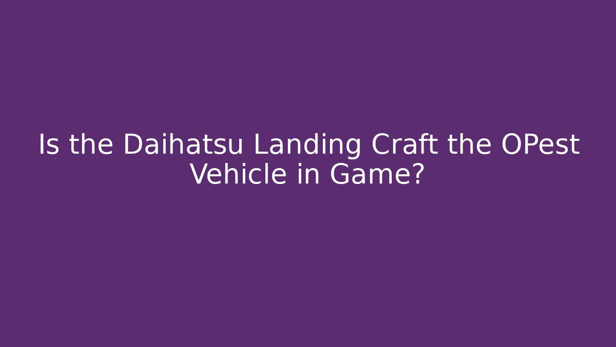 Is the Daihatsu Landing Craft the OPest Vehicle in Game?