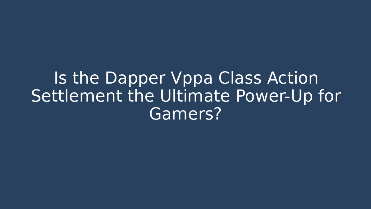 Is the Dapper Vppa Class Action Settlement the Ultimate Power-Up for Gamers?