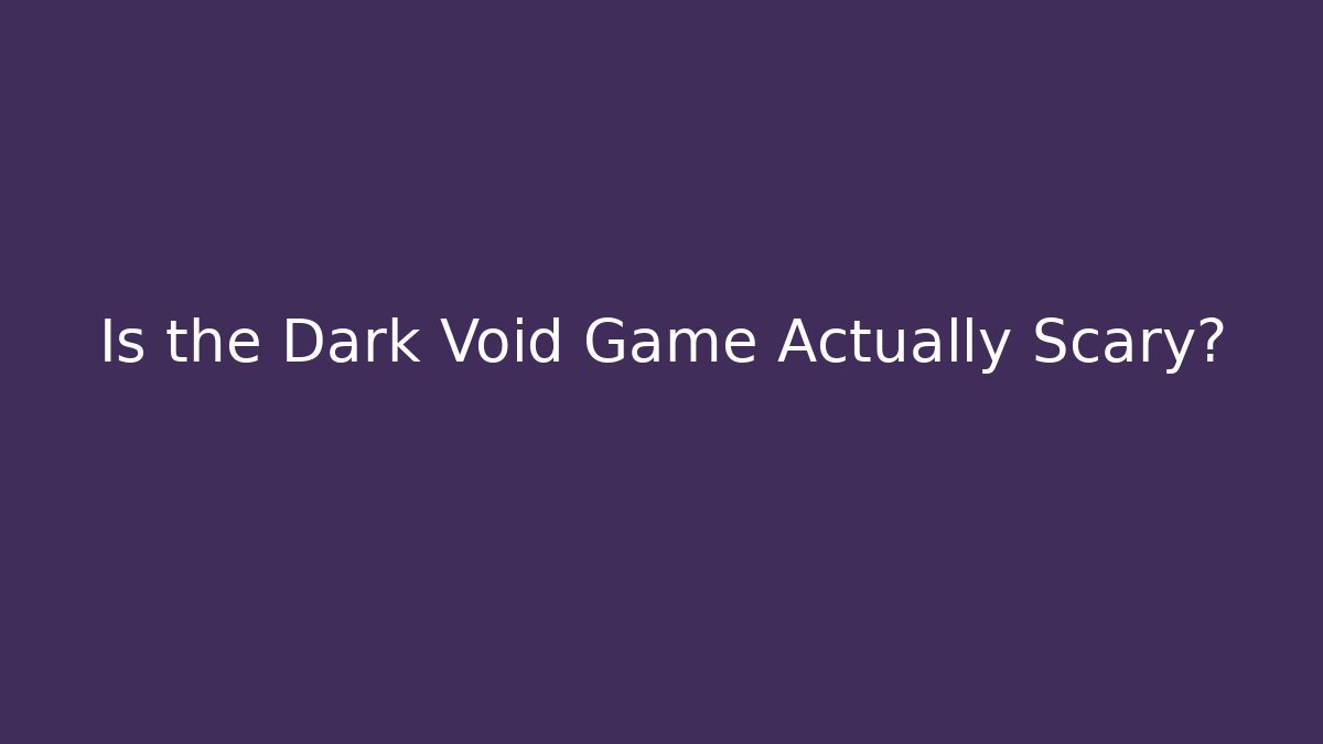 Is the Dark Void Game Actually Scary?